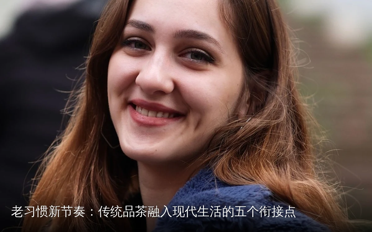 老习惯新节奏:传统品茶融入现代生活的五个衔接点