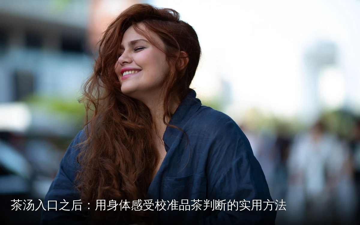 茶汤入口之后:用身体感受校准品茶判断的实用方法